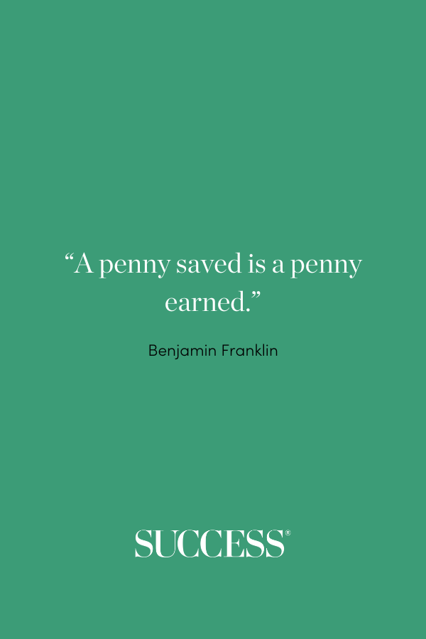 “A penny saved is a penny earned.” - Benjamin Franklin