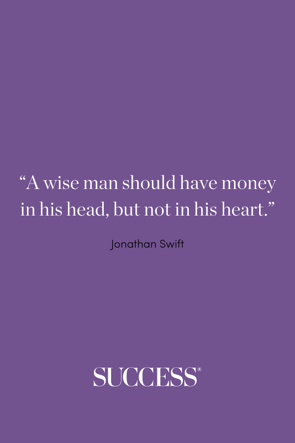 “A wise man should have money in his head, but not in his heart.” —Jonathan Swift