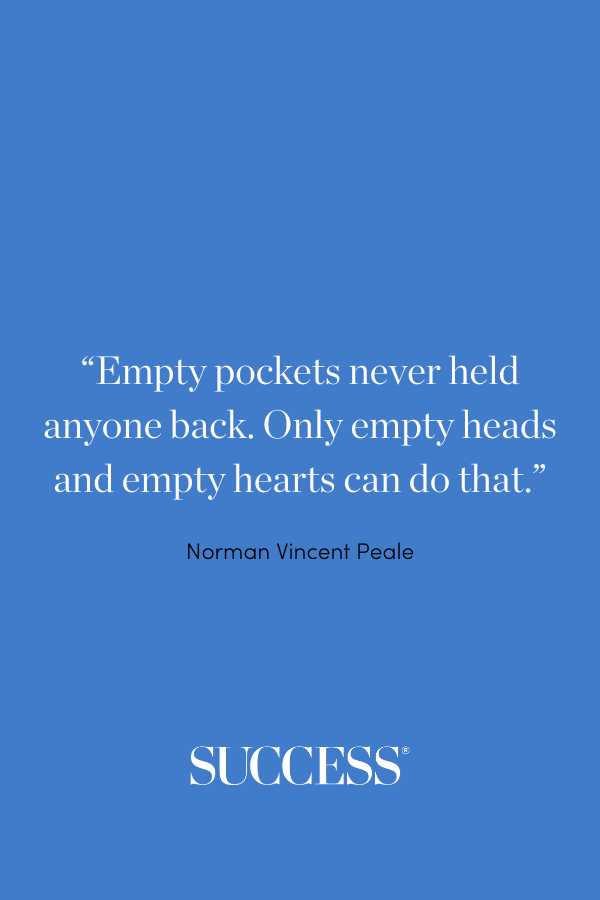 “Empty pockets never held anyone back. Only empty heads and empty hearts can do that.” —Norman Vincent Peale