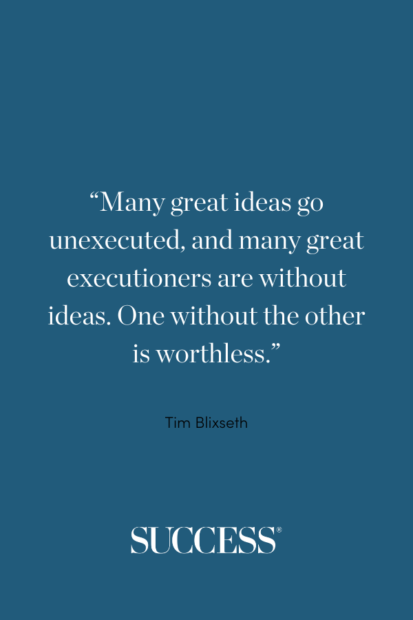 “Many great ideas go unexecuted, and many great executioners are without ideas. One without the other is worthless.” —Tim Blixseth