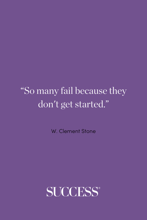 “So many fail because they don't get started.” —W. Clement Stone