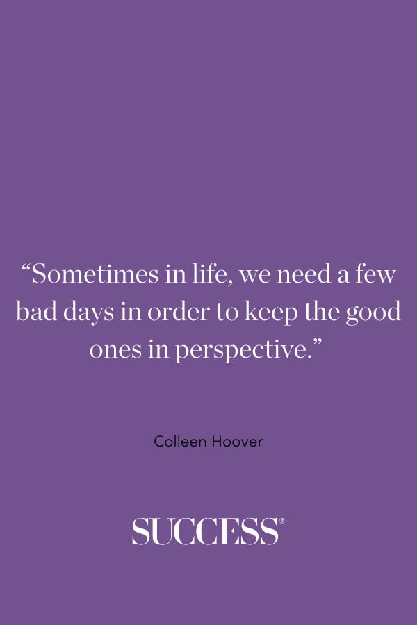 “Sometimes in life, we need a few bad days in order to keep the good ones in perspective.”