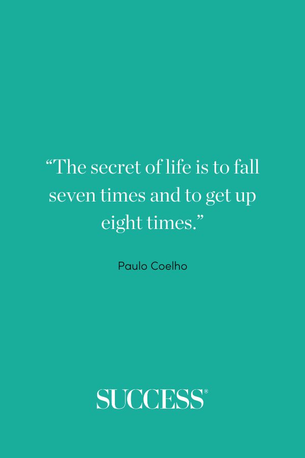 “The secret of life is to fall seven times and to get up eight times.” —Paulo Coelho