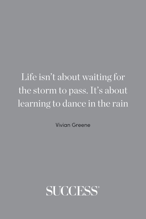 “Life isn’t about waiting for the storm to pass. It’s about learning to dance in the rain.” —Vivian Greene