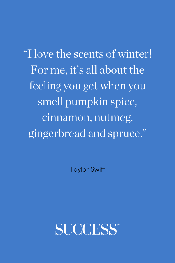 “I love the scents of winter! For me, it’s all about the feeling you get when you smell pumpkin spice, cinnamon, nutmeg, gingerbread and spruce.” —Taylor Swift