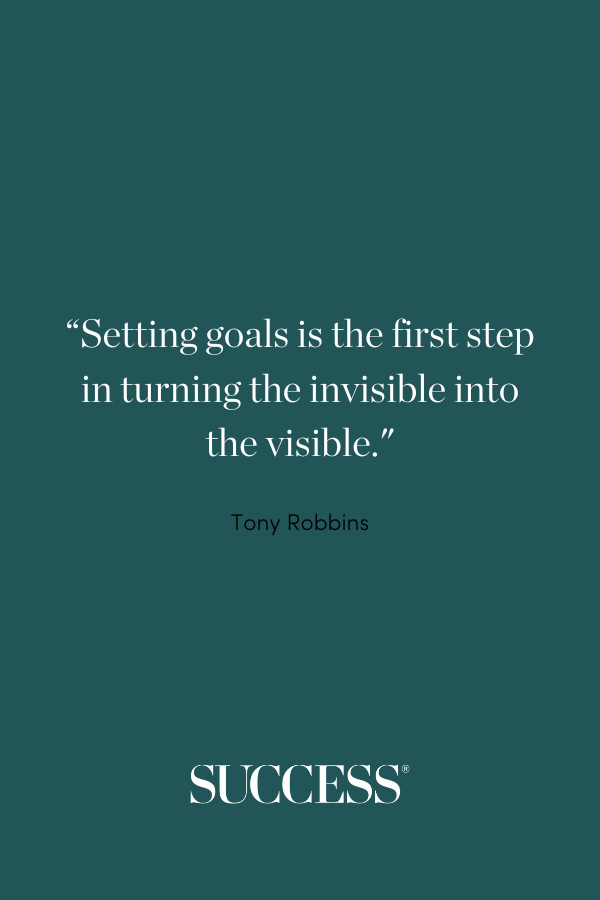 “Setting goals is the first step in turning the invisible into the visible.” —Tony Robbins