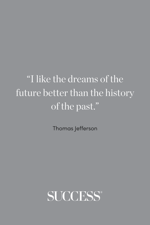 “I like the dreams of the future better than the history of the past.” —Thomas Jefferson