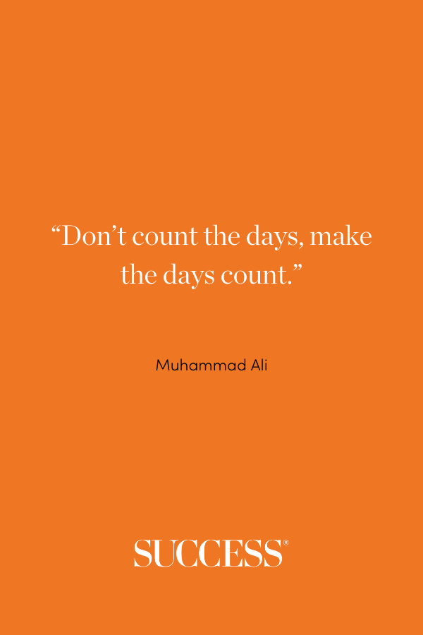 “Don’t count the days, make the days count.” —Muhammad Ali