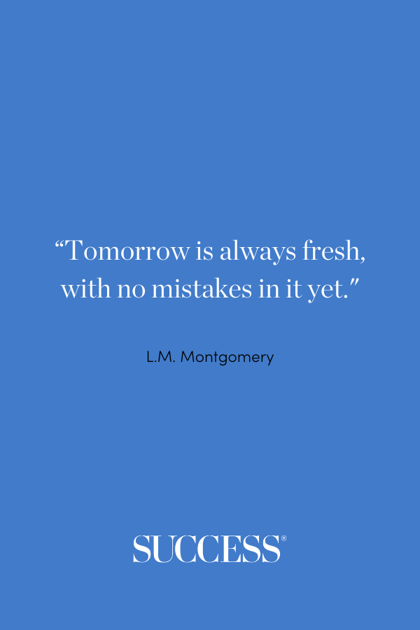 “Tomorrow is always fresh, with no mistakes in it yet.” —L.M. Montgomery