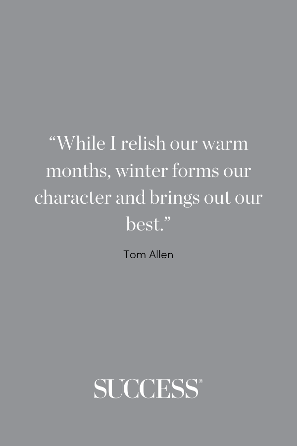 “While I relish our warm months, winter forms our character and brings out our best.” —Tom Allen