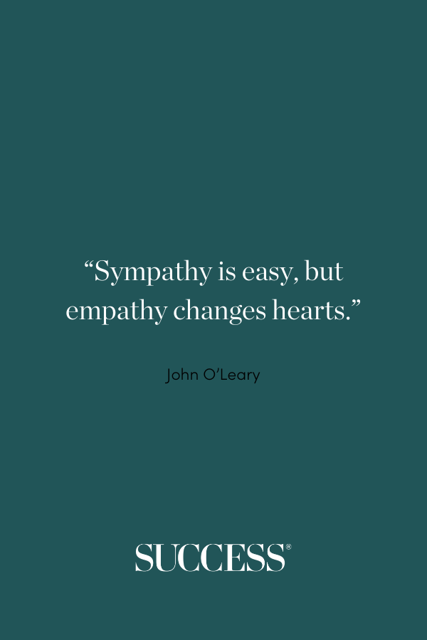 “Sympathy is easy, but empathy changes hearts.” —John O’Leary