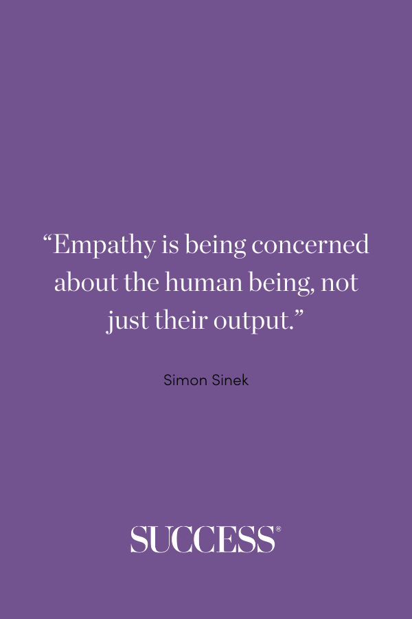 “Empathy is being concerned about the human being, not just their output.” —Simon Sinek