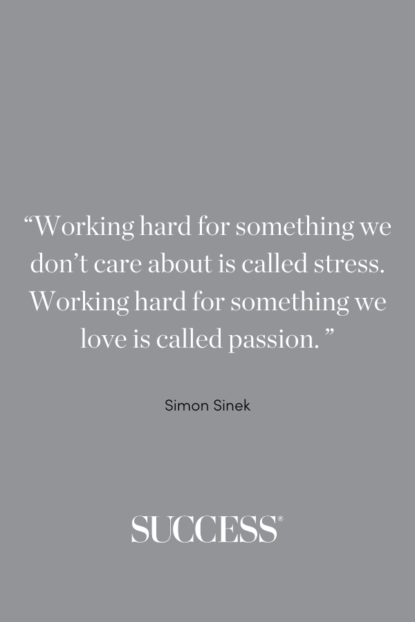 “Working hard for something we don’t care about is called stress. Working hard for something we love is called passion.”