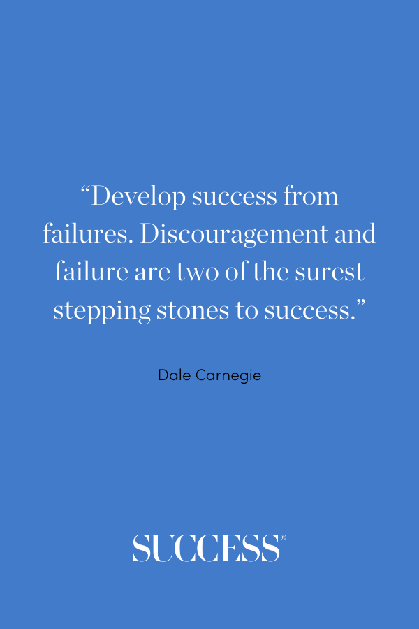 “Develop success from failures. Discouragement and failure are two of the surest stepping stones to success.” —Dale Carnegie