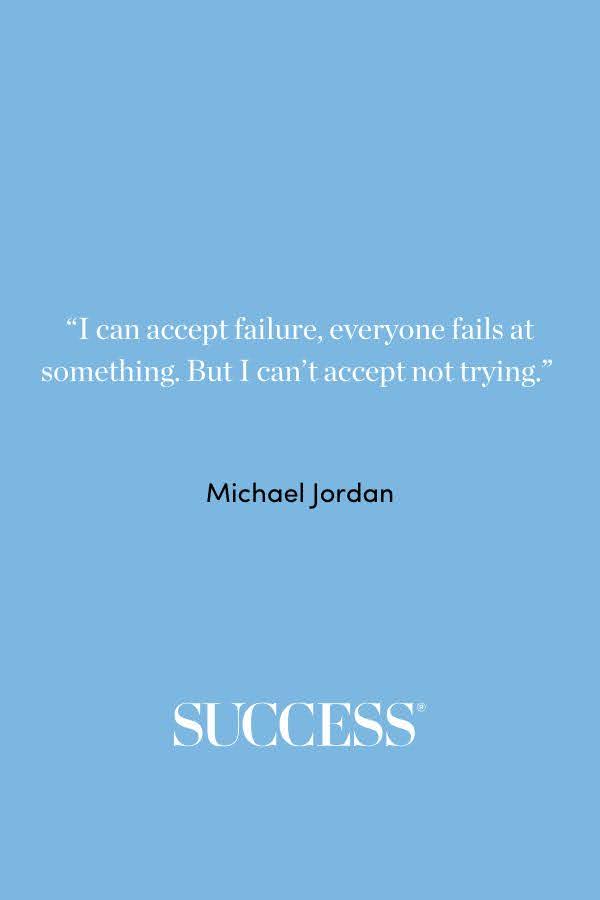 “I can accept failure, everyone fails at something. But I can’t accept not trying.” —Michael Jordan