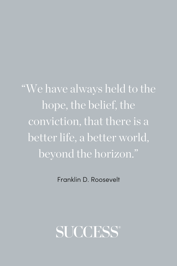 “We have always held to the hope, the belief, the conviction, that there is a better life, a better world, beyond the horizon.” —Franklin D. Roosevelt