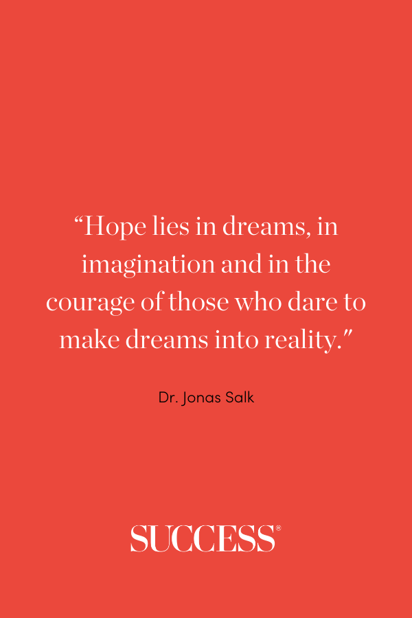 “Hope lies in dreams, in imagination and in the courage of those who dare to make dreams into reality.” —Dr. Jonas Salk