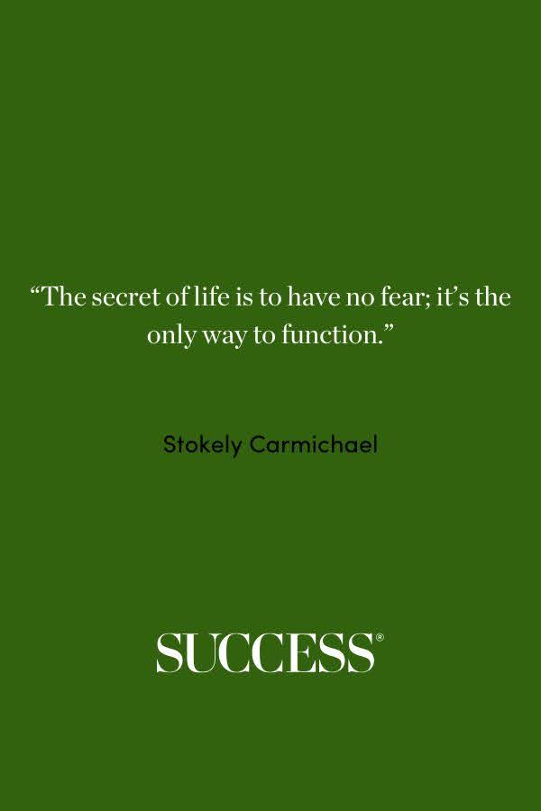 “The secret of life is to have no fear; it’s the only way to function.” —Stokely Carmichael