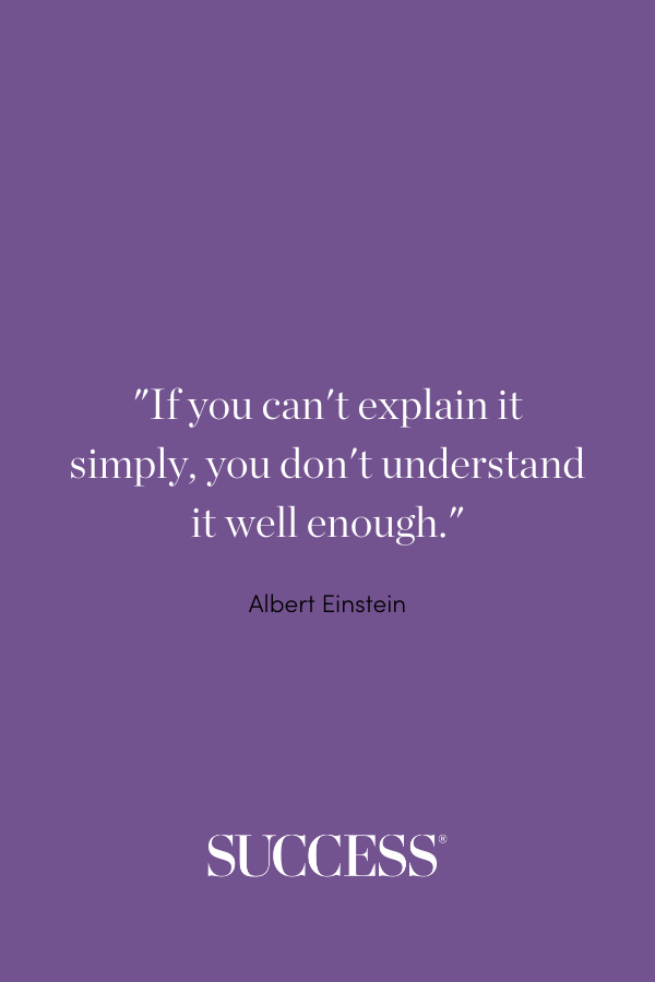 If you can't explain it simply, you don't understand it well enough. —Albert Einstein