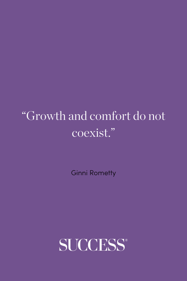 “Growth and comfort do not coexist.” —Ginni Rometty